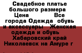 Свадебное платье большого размера › Цена ­ 17 000 - Все города Одежда, обувь и аксессуары » Женская одежда и обувь   . Хабаровский край,Николаевск-на-Амуре г.